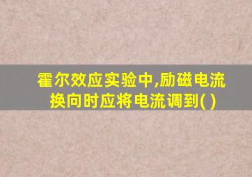 霍尔效应实验中,励磁电流换向时应将电流调到( )